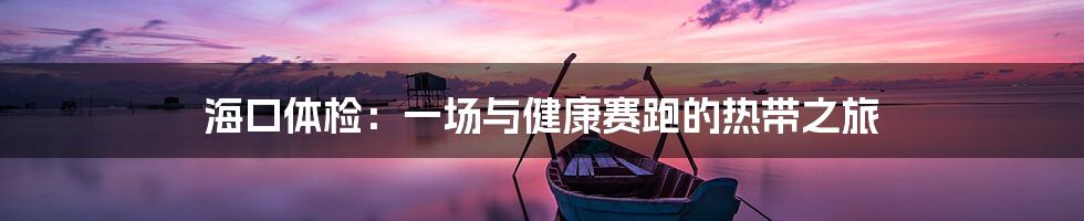 海口体检:一场与健康赛跑的热带之旅