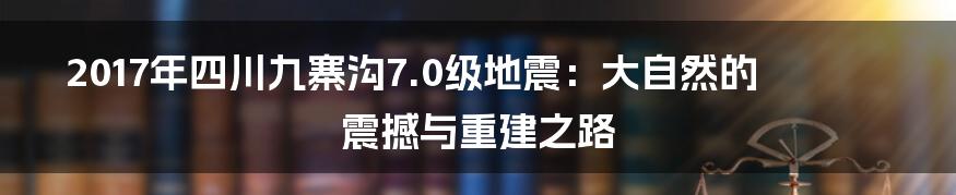 2017年四川九寨沟7.0级地震：大自然的震撼与重建之路