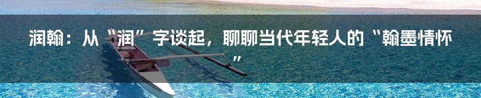 润翰:从“润”字谈起,聊聊当代年轻人的“翰墨情怀”