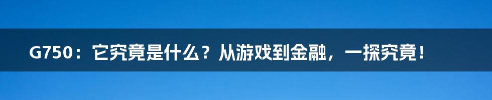 G750:它究竟是什么?从游戏到金融,一探究竟!
