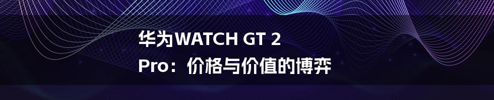 华为WATCH GT 2 Pro：价格与价值的博弈