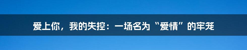 爱上你,我的失控:一场名为“爱情”的牢笼