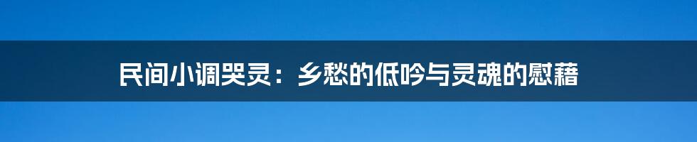 民间小调哭灵：乡愁的低吟与灵魂的慰藉