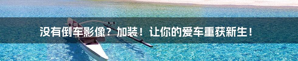 没有倒车影像？加装！让你的爱车重获新生！