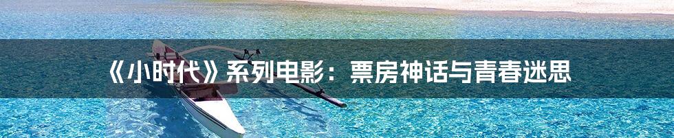 《小时代》系列电影:票房神话与青春迷思