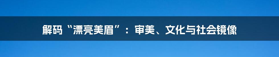 解码“漂亮美眉”:审美、文化与社会镜像