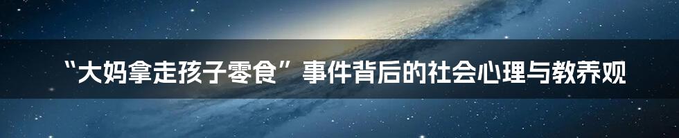 “大妈拿走孩子零食”事件背后的社会心理与教养观