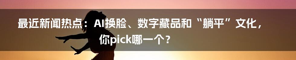 最近新闻热点:AI换脸、数字藏品和“躺平”文化,你pick哪一个?