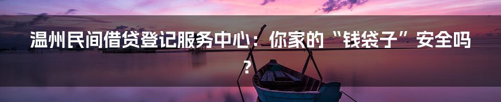 温州民间借贷登记服务中心:你家的“钱袋子”安全吗?