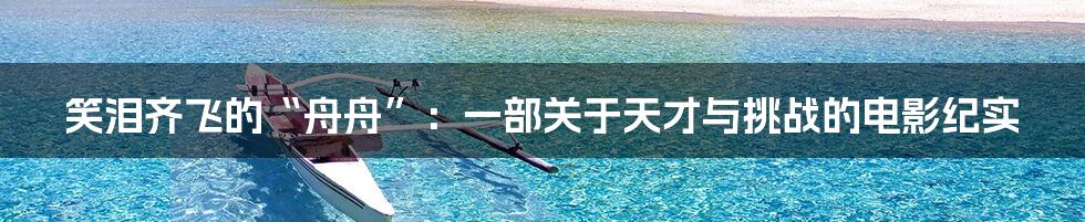 笑泪齐飞的“舟舟”：一部关于天才与挑战的电影纪实