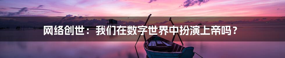 网络创世：我们在数字世界中扮演上帝吗？