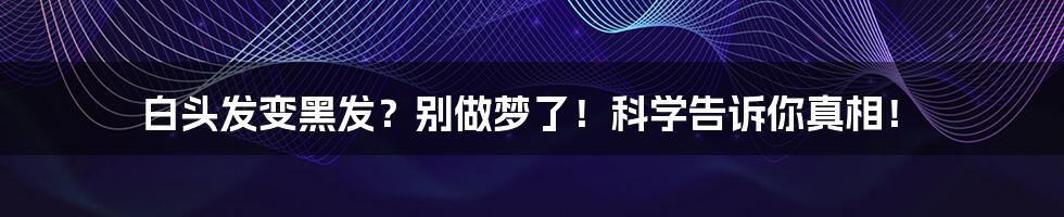 白头发变黑发?别做梦了!科学告诉你真相!