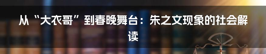 从“大衣哥”到春晚舞台：朱之文现象的社会解读