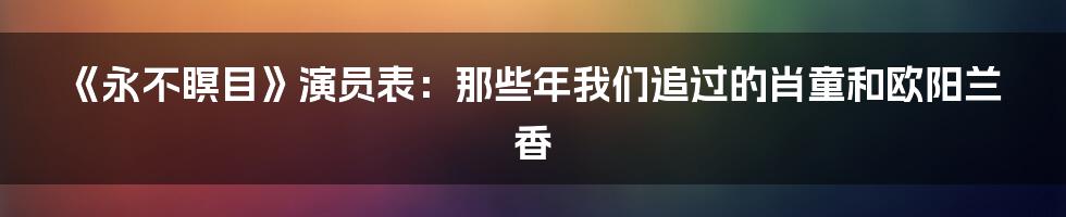 《永不瞑目》演员表：那些年我们追过的肖童和欧阳兰香