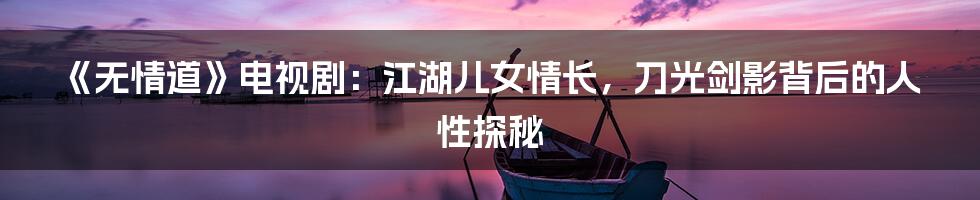 《无情道》电视剧:江湖儿女情长,刀光剑影背后的人性探秘