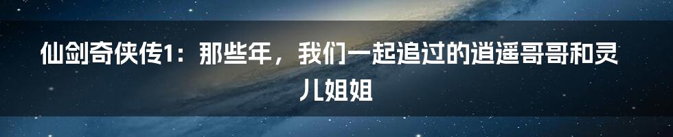 仙剑奇侠传1：那些年，我们一起追过的逍遥哥哥和灵儿姐姐