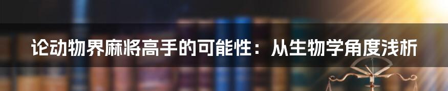 论动物界麻将高手的可能性:从生物学角度浅析
