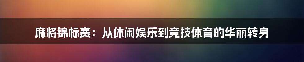 麻将锦标赛:从休闲娱乐到竞技体育的华丽转身