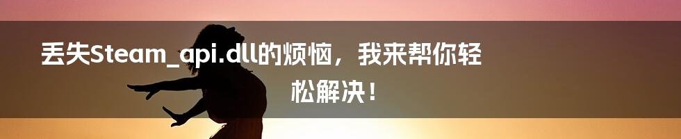 丢失Steam_api.dll的烦恼,我来帮你轻松解决!