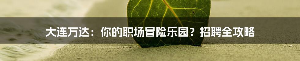 大连万达:你的职场冒险乐园?招聘全攻略