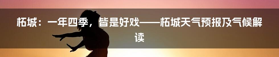 柘城：一年四季，皆是好戏——柘城天气预报及气候解读
