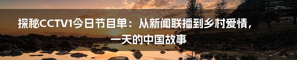 探秘CCTV1今日节目单：从新闻联播到乡村爱情，一天的中国故事