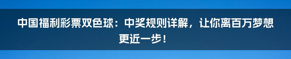 中国福利彩票双色球:中奖规则详解,让你离百万梦想更近一步!