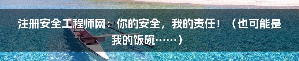 注册安全工程师网：你的安全，我的责任！（也可能是我的饭碗……）
