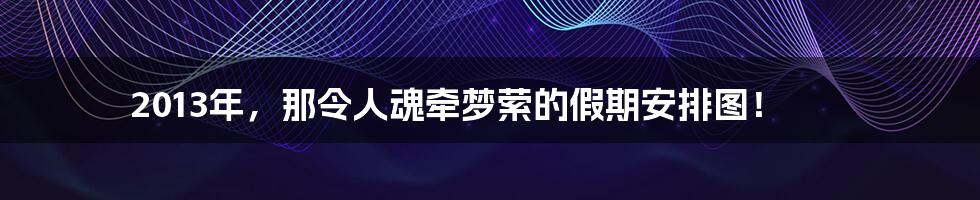 2013年,那令人魂牵梦萦的假期安排图!