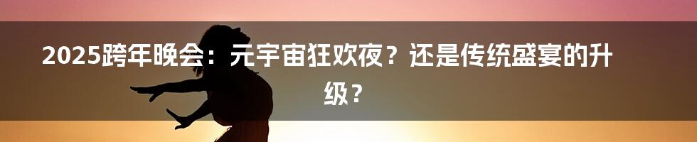 2025跨年晚会：元宇宙狂欢夜？还是传统盛宴的升级？
