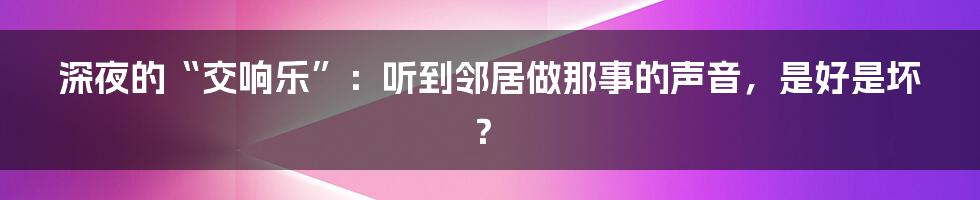 深夜的“交响乐”：听到邻居做那事的声音，是好是坏？