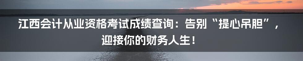 江西会计从业资格考试成绩查询:告别“提心吊胆”,迎接你的财务人生!