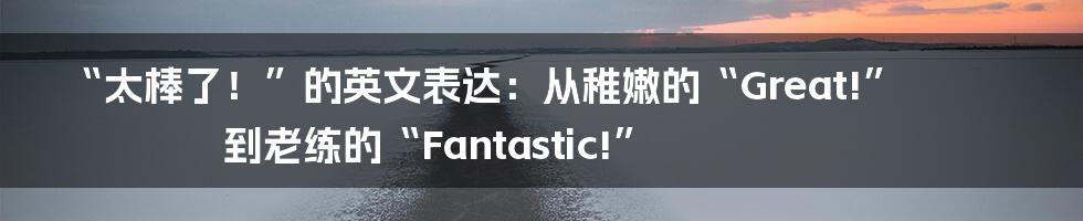 “太棒了！”的英文表达：从稚嫩的“Great!”到老练的“Fantastic!”