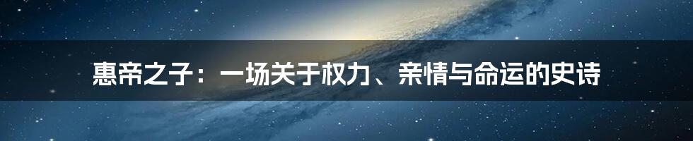 惠帝之子：一场关于权力、亲情与命运的史诗