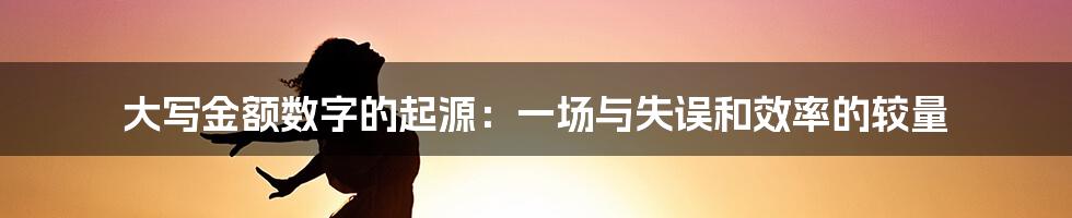 大写金额数字的起源:一场与失误和效率的较量