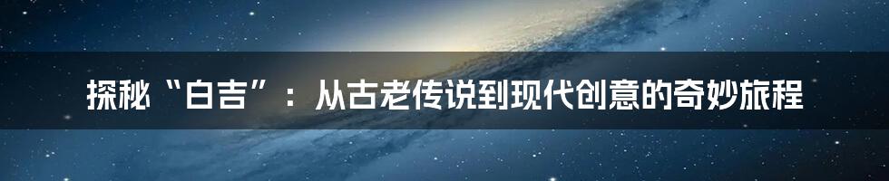 探秘“白吉”：从古老传说到现代创意的奇妙旅程