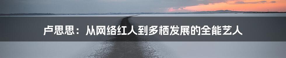 卢思思：从网络红人到多栖发展的全能艺人