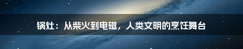 锅灶:从柴火到电磁,人类文明的烹饪舞台