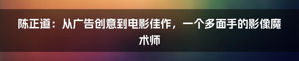 陈正道：从广告创意到电影佳作，一个多面手的影像魔术师
