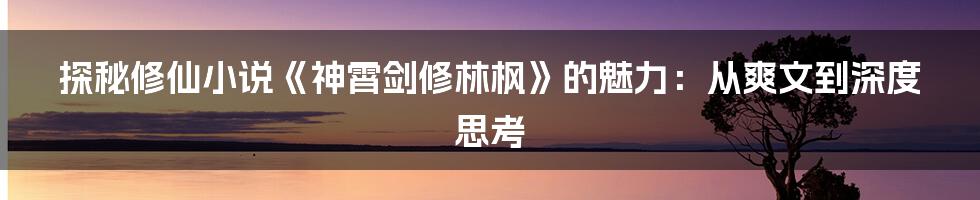 探秘修仙小说《神霄剑修林枫》的魅力:从爽文到深度思考
