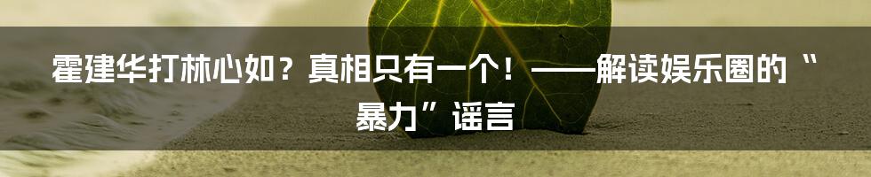 霍建华打林心如?真相只有一个!——解读娱乐圈的“暴力”谣言
