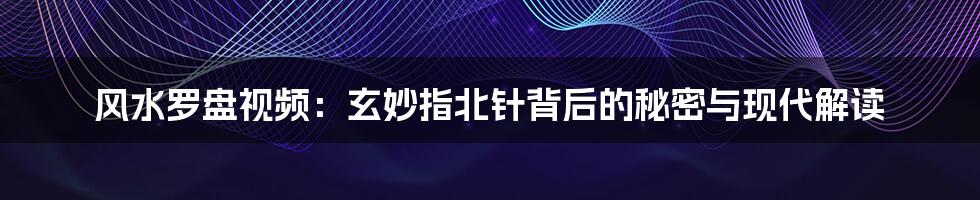 风水罗盘视频:玄妙指北针背后的秘密与现代解读
