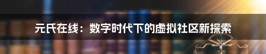 元氏在线：数字时代下的虚拟社区新探索