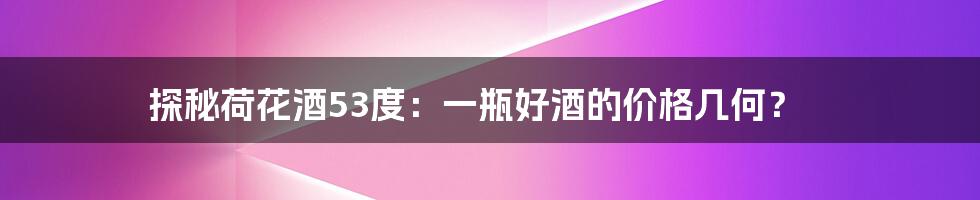 探秘荷花酒53度:一瓶好酒的价格几何?