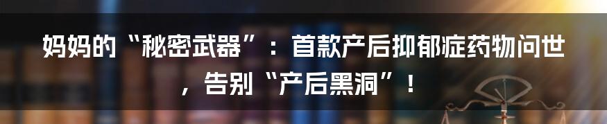 妈妈的“秘密武器”:首款产后抑郁症药物问世,告别“产后黑洞”!