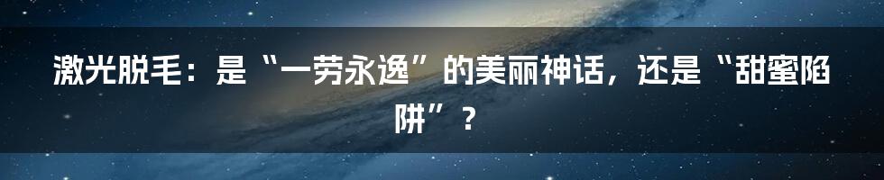 激光脱毛:是“一劳永逸”的美丽神话,还是“甜蜜陷阱”?