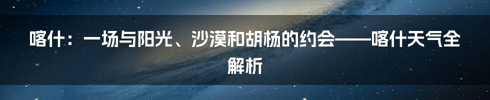 喀什:一场与阳光、沙漠和胡杨的约会——喀什天气全解析