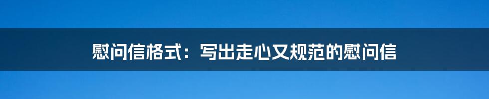 慰问信格式：写出走心又规范的慰问信
