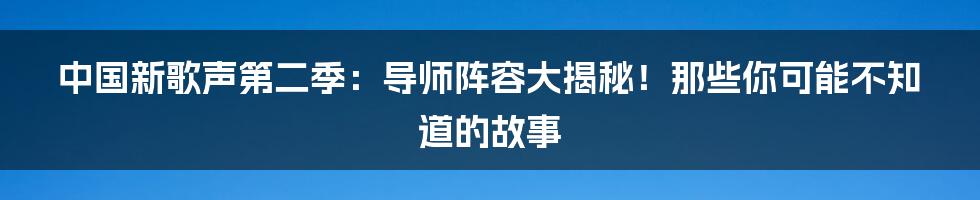 中国新歌声第二季：导师阵容大揭秘！那些你可能不知道的故事