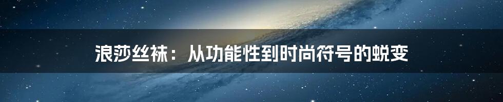 浪莎丝袜:从功能性到时尚符号的蜕变